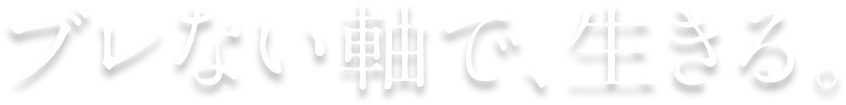 ブレない軸で、生きる。