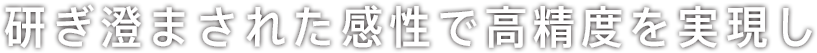 研ぎ澄まされた感性で高精度を実現し